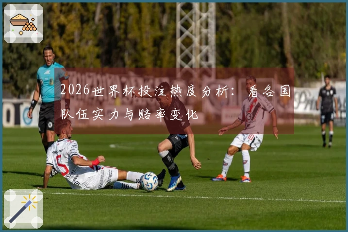 2026世界杯投注热度分析：看各国队伍实力与赔率变化