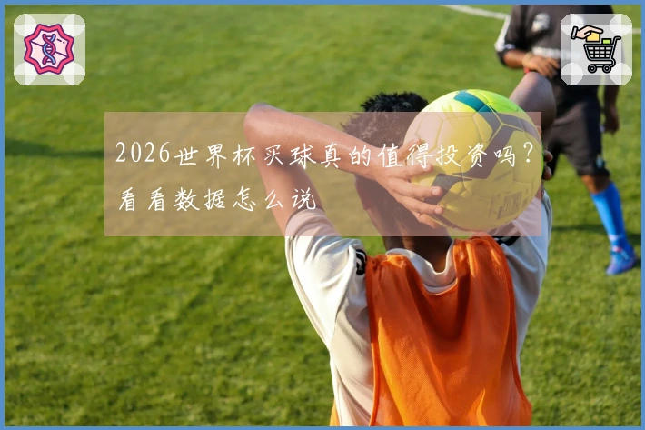 2026世界杯买球真的值得投资吗？看看数据怎么说