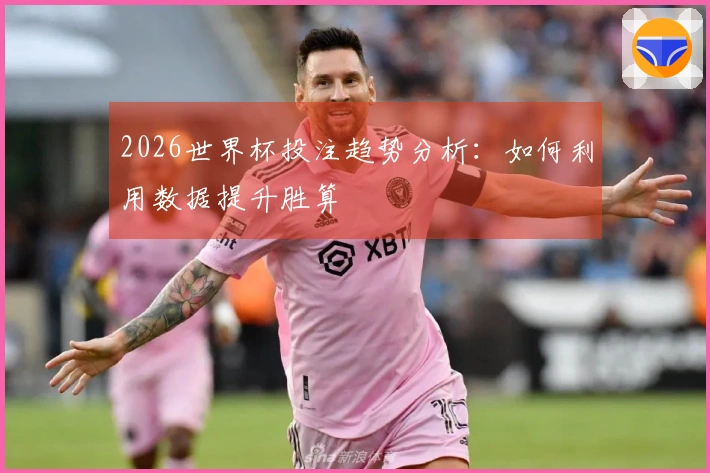 2026世界杯投注趋势分析：如何利用数据提升胜算