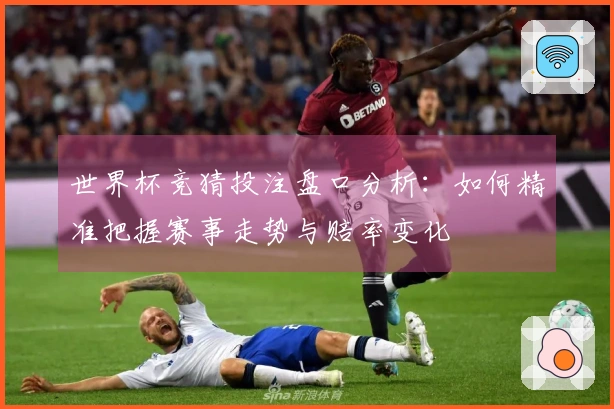 世界杯竞猜投注盘口分析：如何精准把握赛事走势与赔率变化