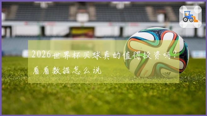 2026世界杯买球真的值得投资吗？看看数据怎么说