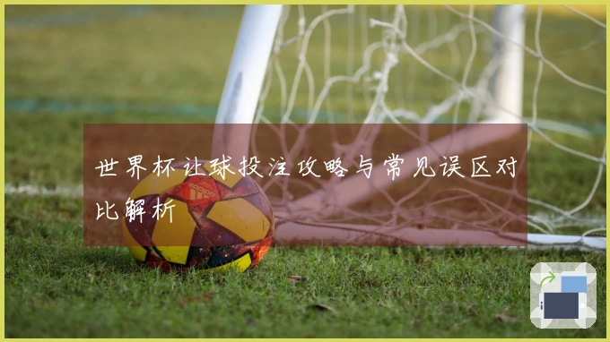 世界杯让球投注攻略与常见误区对比解析