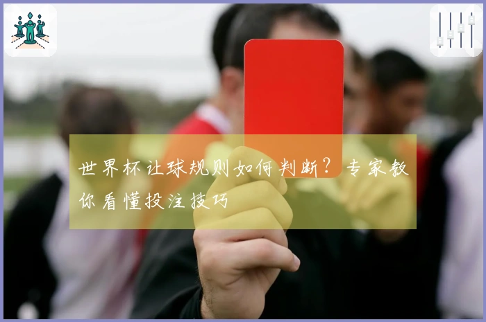 世界杯让球规则如何判断？专家教你看懂投注技巧