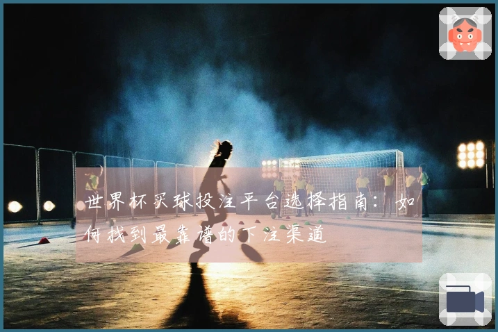 世界杯买球投注平台选择指南：如何找到最靠谱的下注渠道