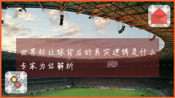 世界杯让球背后的真实逻辑是什么专家为你解析