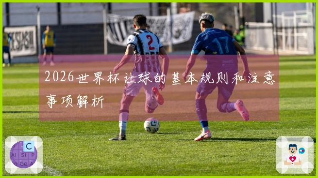 2026世界杯让球的基本规则和注意事项解析
