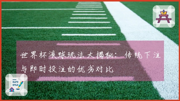 世界杯滚球玩法大揭秘：传统下注与即时投注的优劣对比
