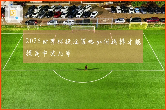 2026世界杯投注策略如何选择才能提高中奖几率