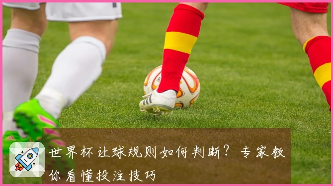 世界杯让球规则如何判断？专家教你看懂投注技巧